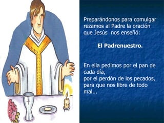 Preparándonos para comulgar rezamos al Padre la oración que Jesús  nos enseñó: El Padrenuestro. En ella pedimos por el pan de cada día,  por el perdón de los pecados,  para que nos libre de todo mal... 