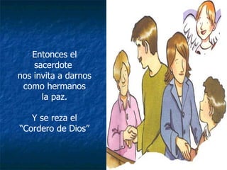 Entonces el sacerdote  nos invita a darnos como hermanos la paz. Y se reza el “Cordero de Dios” 
