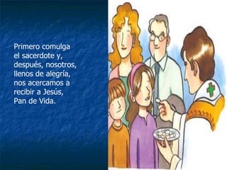 Primero comulga  el sacerdote y, después, nosotros, llenos de alegría, nos acercamos a recibir a Jesús, Pan de Vida. 