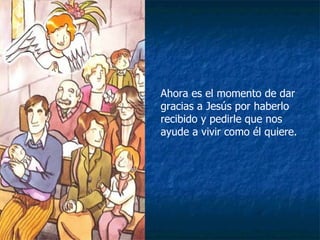 Ahora es el momento de dar gracias a Jesús por haberlo recibido y pedirle que nos ayude a vivir como él quiere. 