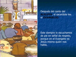 Después del canto del  ALELUYA , el sacerdote lee el  EVANGELIO. Este siempre lo escuchamos de pie en señal de respeto, porque en el Evangelio es Jesús mismo quién nos habla. 