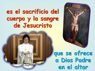 es el sacrificio del
cuerpo y la sangre
de Jesucristo
que se ofrece
a Dios Padre
en el altar
 