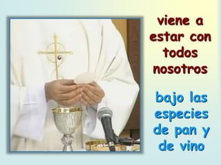 viene a
estar con
todos
nosotros
bajo las
especies
de pan y
de vino
 