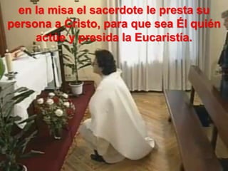 en la misa el sacerdote le presta su
persona a Cristo, para que sea Él quién
actúe y presida la Eucaristía.
 