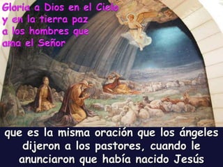 que es la misma oración que los ángeles
dijeron a los pastores, cuando le
anunciaron que había nacido Jesús
 