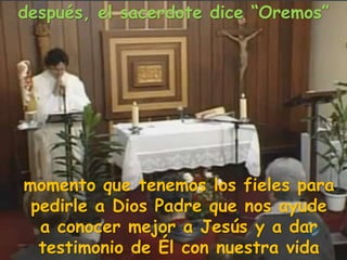 momento que tenemos los fieles para
pedirle a Dios Padre que nos ayude
a conocer mejor a Jesús y a dar
testimonio de Él con nuestra vida
después, el sacerdote dice “Oremos”
 