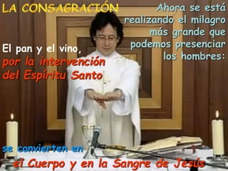 Ahora se está
realizando el milagro
más grande que
podemos presenciar
los hombres:
El pan y el vino,
por la intervención
del Espíritu Santo
se convierten en
el Cuerpo y en la Sangre de Jesús
 