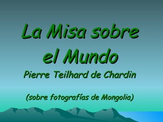 La Misa sobre
     el Mundo
     Pierre Teilhard de Chardin

      (sobre fotografías de Mongolia)

La Misión, Enio Morricone
 