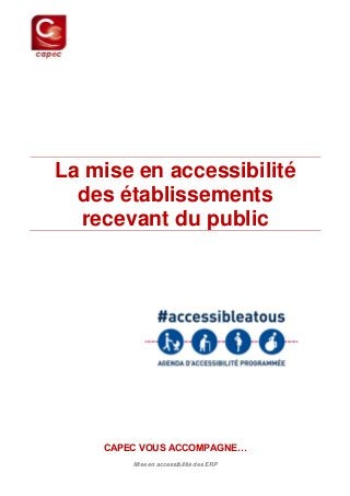 Mise en accessibilité des ERP 
CAPEC VOUS ACCOMPAGNE… 
La mise en accessibilité 
des établissements 
recevant du public  