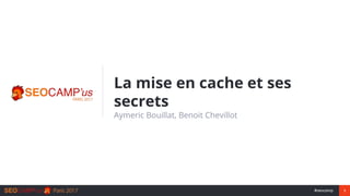 1#seocamp
La mise en cache et ses
secrets
Aymeric Bouillat, Benoit Chevillot
 