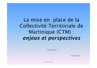 La mise en place de la
Collectivité Territoriale de
Martinique (CTM) :
enjeux et perspectives
CCEE/CRPLC
Justin Daniel
Justin DANIEL
 