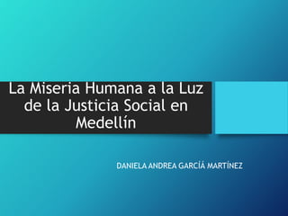 DANIELA ANDREA GARCÍÁ MARTÍNEZ
La Miseria Humana a la Luz
de la Justicia Social en
Medellín
 