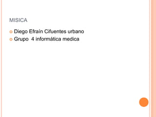 MISICA

 Diego Efraín Cifuentes urbano
 Grupo 4 informática medica
 