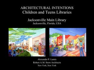 ARCHITECTURAL INTENTIONS Children and Teens Libraries Jacksonville Main Library Jacksonville, Florida, USA Alexander P. Lamis Robert A.M. Stern Architects New York, New York 