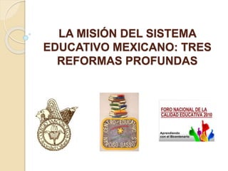 LA MISIÓN DEL SISTEMA
EDUCATIVO MEXICANO: TRES
REFORMAS PROFUNDAS
 