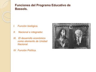 Funciones del Programa Educativo de
Bassols.
I. Función biológica.
II. Nacional e integrador.
III. El desarrollo económico
como elemento de Unidad
Nacional.
IV. Función Política.
 