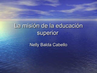 La misión de la educación
        superior
     Nelly Balda Cabello
 
