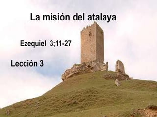 La misión del atalaya
Ezequiel 3;11-27
1
Lección 3
 