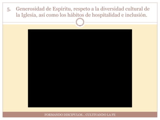 5. Generosidad de Espíritu, respeto a la diversidad cultural de
   la Iglesia, así como los hábitos de hospitalidad e inclusión.




                FORMANDO DISCIPULOS… CULTIVANDO LA FE
 