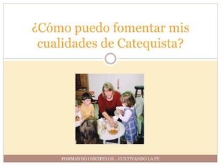 ¿Cómo puedo fomentar mis
 cualidades de Catequista?




    FORMANDO DISCIPULOS… CULTIVANDO LA FE
 