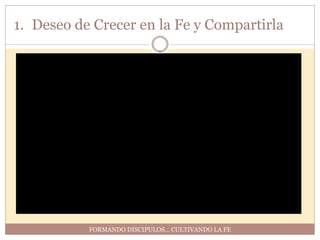 1. Deseo de Crecer en la Fe y Compartirla




           FORMANDO DISCIPULOS… CULTIVANDO LA FE
 