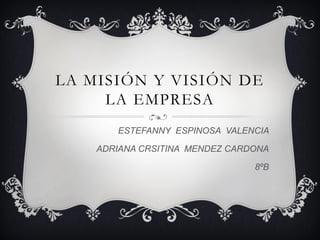 LA MISIÓN Y VISIÓN DE
     LA EMPRESA
       ESTEFANNY ESPINOSA VALENCIA

    ADRIANA CRSITINA MENDEZ CARDONA

                                8ºB
 