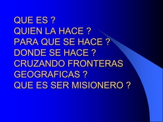 QUE ES ?
QUIEN LA HACE ?
PARA QUE SE HACE ?
DONDE SE HACE ?
CRUZANDO FRONTERAS
GEOGRAFICAS ?
QUE ES SER MISIONERO ?
 