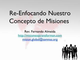 Re-Enfocando Nuestro
Concepto de Misiones
       Rev. Fernando Almeida
  http://misionesqtransforman.com
     mision.global@samnaz.org
 