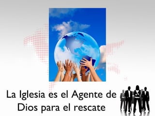 La Iglesia es el Agente de
  Dios para el rescate
 