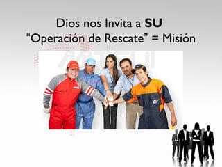 Dios nos Invita a SU
“Operación de Rescate” = Misión
 