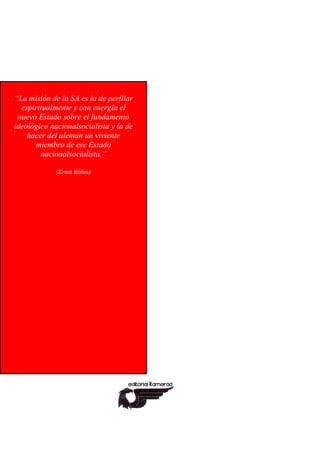 “La misión de la SA es la de perfilar
espiritualmente y con energía el
nuevo Estado sobre el fundamento
ideológico nacionalsocialista y la de
hacer del alemán un viviente
miembro de ese Estado
nacionalsocialista.”
(Ernst Röhm)
 