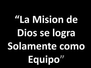“La Mision de
Dios se logra
Solamente como
Equipo”
 