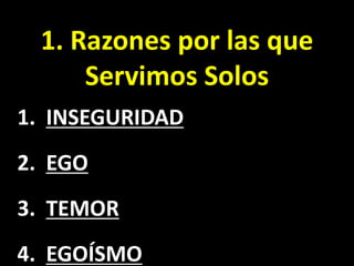 1. Razones por las que
Servimos Solos
1. INSEGURIDAD
2. EGO
3. TEMOR
4. EGOÍSMO
 