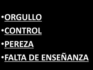 •ORGULLO
•CONTROL
•PEREZA
•FALTA DE ENSEÑANZA
 