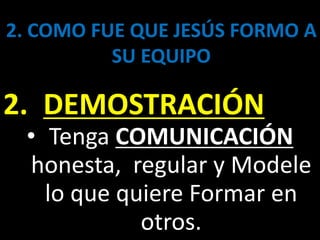 2. COMO FUE QUE JESÚS FORMO A
SU EQUIPO
2. DEMOSTRACIÓN
• Tenga COMUNICACIÓN
honesta, regular y Modele
lo que quiere Formar en
otros.
 