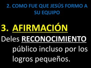 2. COMO FUE QUE JESÚS FORMO A
SU EQUIPO
3. AFIRMACIÓN
Deles RECONOCIMIENTO
público incluso por los
logros pequeños.
 