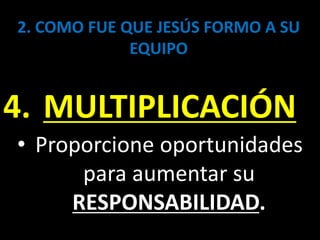 2. COMO FUE QUE JESÚS FORMO A SU
EQUIPO
4. MULTIPLICACIÓN
• Proporcione oportunidades
para aumentar su
RESPONSABILIDAD.
 