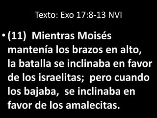 Texto: Exo 17:8-13 NVI
• (11) Mientras Moisés
mantenía los brazos en alto,
la batalla se inclinaba en favor
de los israelitas; pero cuando
los bajaba, se inclinaba en
favor de los amalecitas.
 