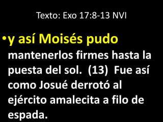 Texto: Exo 17:8-13 NVI
•y así Moisés pudo
mantenerlos firmes hasta la
puesta del sol. (13) Fue así
como Josué derrotó al
ejército amalecita a filo de
espada.
 