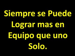 Siempre se Puede
Lograr mas en
Equipo que uno
Solo.
 