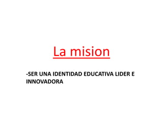 La mision
-SER UNA IDENTIDAD EDUCATIVA LIDER E
INNOVADORA
 