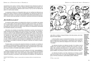 especialmente entre mujeres y hombres. Implica la integración de las relaciones de género en
todos los niveles de discusión y de acción. Evidenciar las desigualdades entre hombres y mu-
jeres implica fundamentalmente reflexionar sobre la forma en que se viven las relaciones de
género en nuestra propia sociedad.
La perspectiva de Género en el Desarrollo implica poner de manifiesto las diferencias que
existen entre mujeres y hombres en término de desigualdades y las relaciones de poder que se
establecen entre ambos, como factores determinantes de las distintas oportunidades que mu-
jeres y hombres tienen para participar en la definición y beneficiarse del proceso de desarrollo.
¿Qué entendemos por género?
El concepto de género aparece en la década de los ochenta. Ya no considera a las mujeres
como un grupo aparte, sino que analiza las relaciones sociales entre los sexos, sus interaccio-
nes. El género señala la construcción social de los papeles femeninos y masculinos así como
la jerarquía que marca esta forma de relación. Hace referencia a la interpretación sociocultural
de la identidad masculina y de la femenina.
Hasta ahora, los conceptos de masculinidad y femineidad se asumían como herencias na-
turales derivadas del sexo biológico de los seres humanos. Así, por ejemplo, “por naturaleza”,
el tener un cuerpo de mujer significaba también ser sensible, intuitiva, tierna, y todo el conjun-
to de formas de ser y sentir que forman parte del modelo femenino, y el tener un cuerpo de va-
rón implicaba ser fuerte, agresivo, valiente, decidido, y otras cualidades que forman parte del
modelo masculino. Hablar de “género”, mejor que de “sexo”, es decir que las diferencias no
son sólo biológicas sino que son el resultado de construcciones sociales y culturales. No se na-
ce mujer u hombre, entendiendo estos conceptos en su globalidad, sino que se aprende a ser-
lo. Se aprende a ser sensible y se aprende a ser agresivo, se aprende a ser intuitiva y se apren-
de a ser valiente.
“El género alude a una construcción social de lo femenino y lo masculino, se manifiesta en
un conjunto de conductas aprendidas, de distribución de roles y funciones entre mujeres y hom-
bres y las relaciones de poder y subordinación entre ambos, todo determinado no por la biolo-
gía sino por la cultura y el contexto social, político y económico”.8
Género no es sinónimo de mujer sino que hace referencia a los roles, responsabilidades y
oportunidades asignados al hecho de ser hombre y ser mujer y a las relaciones socioculturales
entre mujeres y hombres, niñas y niños. Estos atributos, oportunidades y relaciones están so-
cialmente construidos y se aprenden a través del proceso de socialización. Son específicos de
24
G É N E R O E N L A E D U C A C I Ó N P A R A E L D E S A R R O L L O
cada cultura y cambian a lo largo del tiempo, entre otras razones, como resul-
tado de la acción política.
La idea de género surge en el pensamiento feminista, como una reacción
contra la legitimación de la discriminación y subordinación de las mujeres ba-
sada en la idea de las diferencias biológicas entre ambos sexos, “naturales” e
“inmutables”.9
Las relaciones de género son relaciones de poder. En la medida en que el
modelo de ser masculino constituye el referente del ser persona, y las cuali-
dades, roles, funciones masculinas tienen un valor superior a las correspon-
dientes al modelo femenino, el sistema de organización social en función del
género establece una jerarquía de poder de los hombres sobre las mujeres.
Las relaciones de género no son fijas, evolucionan en el tiempo y pueden
variar de una cultura a otra. Por lo tanto, las desigualdades que sufren las mu-
jeres en términos de derechos y oportunidades pueden modificarse.
G É N E R O E N L A E D U C A C I Ó N P A R A E L D E S A R R O L L O
25
9. En López, I. y Sierra, B. (2001).
8. Definición recogida de Murguialday, C., Vázquez, N. y el grupo de Género de la Coordinadora de ONGD de la Comunidad Autónoma Vasca,
(2001).
El sexo está
dado por la
naturaleza,
nacemos con
un sexo
definido. El
género en
cambio, será
el producto
de las
creencias,
valores y
costumbres
que una
sociedad
determinada
adopta.
 