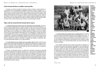c) La discriminación de las mujeres como un problema local. Si uno de los
lemas de la teoría del desarrollo actual afirma “pensar global, actuar local”, no
ocurre así muchas veces con la concepción de los problemas que tienen co-
mo consecuencia la violación de los derechos humanos de las mujeres. En es-
te caso, lo global (la subordinación y discriminación de las mujeres) se vuelve
local (en un lugar y en un momento determinado) y las causas se limitan a las
fronteras nacionales.
No se relaciona la situación de las mujeres de los países en desarrollo con
la situación de los países supuestamente desarrollados. Como estrategia para
no poner en cuestión el orden patriarcal establecido, se ignoran las interrela-
ciones que existen entre ambos. Por ejemplo, la violencia contra las mujeres
en España parece que no tiene nada que ver con lo que ocurre en Afganistán,
en muchos países africanos donde se sigue practicando la extirpación del clí-
toris o lo que ocurrió en Bosnia durante la guerra. Se evita el enfrentamiento
con las relaciones de poder que existen entre mujeres y hombres, como si fue-
ran inexistentes. En este caso también lo privado sigue sin ser político. Pero,
además, se amplía el ámbito de lo privado a lo que ocurre fuera de nuestras
fronteras18
.
G É N E R O E N L A E D U C A C I Ó N P A R A E L D E S A R R O L L O
57
La discriminación de Género vinculada a causas parciales
A menudo se continúa vinculando la injusticia contra las mujeres a causas externas cir-
cunstanciales como: el subdesarrollo, el capitalismo, la pobreza, la cultura, la religión, etc., su-
poniendo que un cambio de estos factores traerá consigo casi de forma espontánea, la igual-
dad. Se olvida que la discriminación de las mujeres siempre está presente y se añade a otras
posibles discriminaciones como las que se realizan en función de la clase y la etnia. Todos es-
tos factores “externos” tienen importancia ya que suponen obstáculos añadidos para la igual-
dad de derechos y oportunidades entre mujeres y hombres, pueden acentuar esta discrimina-
ción pero no son la causa central ya que se trata de una discriminación universal.
Tópicos sobre las causas de la discriminación de las mujeres:
a) La discriminación de las mujeres como una consecuencia del subdesarrollo. En este ca-
so se confronta lo tradicional con lo moderno, dando por hecho que en las sociedades “mo-
dernas” la discriminación hacia las mujeres no existe, o en todo caso es mínima. Se confunde
la igualdad formal (marco legal), con la igualdad real (vida cotidiana). Se entiende la opresión
de las mujeres como consecuencia de un sistema económico y político que hay que cambiar.
El hecho de que existan gobiernos democráticos (con sus limitaciones), con leyes que procla-
men la igualdad entre los sexos es muy importante, ya que posibilitan la reivindicación de su
cumplimiento, sin embargo esta legalidad no garantiza el fin de la discriminación, que se da en
espacios más privados en los que las leyes todavía se aplican de forma muy subjetiva. No se
entra en la esfera de lo privado, lo doméstico, lo cotidiano, que obedece a costumbres, hábi-
tos, roles diferenciados basados en una cultura patriarcal.
b) La discriminación de las mujeres como una cuestión cultural. Existen argumentos que
utilizan el arma de la cultura para justificar la no injerencia en las relaciones de poder y subor-
dinación entre ambos sexos. Se defiende la subordinación de las mujeres como patrimonio cul-
tural y, sin embargo, se critica la discriminación que sufre una minoría étnica o un grupo des-
favorecido dentro de esa misma cultura.
El respeto a la diversidad cultural y a la diferencia es inherente al concepto de desarrollo
humano y la igualdad entre los géneros también lo es. La educación para el desarrollo trata de
transmitirnos ese respeto y aceptación de los diferentes como iguales y la valoración de su cul-
tura como la nuestra, pero los derechos de las mujeres son universales y no pueden condicio-
narse a una cultura. Las culturas son creadas por los seres humanos y evolucionan en el tiem-
po, no son estáticas, se transforman, y la propia educación para el desarrollo persigue una trans-
formación cultural. Ocurre lo mismo con las religiones,que en su práctica todas mantienen mandatos
discriminatorios hacia las mujeres.
56
18. Antolín, L. (1999).
A N Á L I S I S D E G É N E R O E N L A E D U C A C I Ó N P A R A E L D E S A R R O L L O
Ejemplo 7-
Las mujeres
constituyen
dos tercios
de la
población
mundial
analfabeta,
las tasas de
escolariza-
ción de las
niñas
continúan
siendo
bastante
inferiores a
las de los
niños.
Analizando
esta
fotografía
podríamos
preguntar-
nos: ¿es que
no hay
mujeres
jóvenes en la
zona?
¿dónde
están? ¿qué
están
haciendo?
¿es que su
educación
no es
importante?
7
 