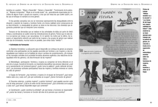 G É N E R O E N L A E D U C A C I Ó N P A R A E L D E S A R R O L L O
93
Fichas de
trabajo
“Abibou
también va a
la escuela” y
“¿La tareas
de del hogar
son respon-
sabilidad de
todos?”. Este
material es
un buen
ejemplo para
trabajar por
la justicia de
género, en
concreto a
través de la
superación
de
estereotipos
sexistas
sobre los
roles y
funciones de
mujeres,
niñas,
hombres y
niños en el
hogar.
27
temática en cuestión : “Mujer y Desarrollo”, “Género y Desarrollo”, “Feminización de la pobre-
za”,“Mujeres inmigrantes”,“Mujer en el mundo árabe”, etc., generalmente organizadas por ini-
ciativa de alguna mujer o grupos de mujeres y a las que son éstas las que suelen asistir y en
las que el enfoque no siempre es el de género.
En las grandes campañas rara vez se mencionan expresamente las desigualdades entre la
situación y posición de mujeres y hombres frente a la misma realidad como consecuencia de
su discriminación. La desigualdad de género se obvia en los discursos. Una obviedad que al-
gunos/as pretenden que se interprete como inclusiva.
Tampoco en las demandas que se realizan en las actividades de lobby por parte de ONGD
mixtas y coordinadoras se suelen incluir las reivindicaciones de género. Parece que no está cla-
ro si se ignoran por obvias o por secundarias. En mi opinión me inclino por lo último. Se re-
quiere un seguimiento estrecho por parte de las mujeres y los grupos de género que realizan
este tipo de actividades, muchas veces en paralelo, para evitar estos “olvidos”31
.
• Actividades de Formación
a) Objetivos formativos: La educación para el desarrollo con enfoque de género se propone
confrontar a los participantes con los papeles asumidos por hombres y por mujeres y a las de-
sigualdades que implican con la finalidad de inducir cambios de comportamiento. ¿Se incluyen
en los mensajes centrales de la actividad formativa alusiones explícitas a las relaciones de de-
sigualdad entre los géneros, a la discriminación de las mujeres?
b) Metodología- participación: Hombres y mujeres se comportan de forma diferente en el
seno de un grupo. Durante la formación, es importante descodificar ese proceso relacional:¿cuál
es la representación de hombres/mujeres? ¿quién toma la palabra? ¿quién defiende tal posi-
ción? ¿se promueven actitudes participativas hacia las mujeres y hombres teniendo en cuenta
los roles de género?
c) Equipo de formación: ¿hay hombres y mujeres en el equipo de formación? ¿qué tareas
realiza cada una y cada uno? ¿de qué contenidos se ocupan? ¿tienen formación de género?
d) Docentes externos: ¿cuántas mujeres? ¿cuántos hombres? ¿qué papeles asumen cada
una de estas personas? ¿cuál es el orden de las intervenciones? ¿qué contenidos se le asigna
a cada una? ¿qué tiempo disponible según que contenido?
e) Coordinación: ¿quién coordina la actividad? ¿de qué tareas y funciones se responsabili-
za? ¿varían las tareas y funciones en función del sexo de la persona que coordina?
92
31. Antolín, L. (1999).
E L E N F O Q U E D E G É N E R O E N U N P R O Y E C T O D E E D U C A C I Ó N P A R A E L D E S A R R O L L O
 