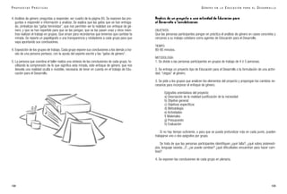 Análisis de un proyecto o una actividad de Educación para
el Desarrollo o Sensibilización
OBJETIVOS:
Que las personas participantes pongan en práctica el análisis de género en casos concretos y
cercanos a su trabajo cotidiano como agentes de Educación para el Desarrollo.
TIEMPO:
80-90 minutos.
METODOLOGÍA:
1. Se divide a las personas participantes en grupos de trabajo de 4 ó 5 personas.
2. Se entrega un proyecto tipo de Educación para el Desarrollo o la formulación de una activi-
dad, “ciegos” al género.
3. Se pide a los grupos que analicen los elementos del proyecto y propongan los cambios ne-
cesarios para incorporar el enfoque de género.
Epígrafes orientativos del proyecto:
a) Descripción de la realidad-justificación de la necesidad
b) Objetivo general
c) Objetivos específicos
d) Metodología
e) Actividades
f) Materiales
g) Presupuesto
h) Evaluación
Si no hay tiempo suficiente, o para que se pueda profundizar más en cada punto, pueden
trabajarse uno o dos epígrafes por grupo.
Se trata de que las personas participantes identifiquen ¿qué falta?, ¿qué sobra (estereoti-
pos, lenguaje sexista...)?, ¿se puede cambiar? ¿qué dificultades encuentran para hacer cam-
bios?
4. Se exponen las conclusiones de cada grupo en plenaria.
109
G É N E R O E N L A E D U C A C I Ó N P A R A E L D E S A R R O L L O
4. Análisis de género: preguntas a responder, ver cuadro de la página 85. Se exponen las pre-
guntas a responder e información a analizar. Se explica que las gafas que se han entrega-
do, simbolizan las “gafas feministas”, que nos permiten ver la realidad con enfoque de gé-
nero, y que se han repartido para que se las pongan, que se las pasen unas y otros mien-
tras realizan el trabajo en grupos. Que sirvan para recordarnos que tenemos que cambiar la
mirada. Se reparte un papelógrafo o una transparencia y rotuladores a cada grupo para que
vaya apuntando sus conclusiones.
4. Exposición de los grupos de trabajo. Cada grupo expone sus conclusiones a los demás a tra-
vés de una persona portavoz, con la ayuda del soporte escrito y las “gafas de género”.
5. La persona que coordina el taller realiza una síntesis de las conclusiones de cada grupo, fa-
cilitando la comprensión de lo que significa esta mirada, este enfoque de género, que nos
desvela una realidad oculta e invisible, necesaria de tener en cuenta en el trabajo de Edu-
cación para el Desarrollo.
108
P R O P U E S T A S P R Á C T I C A S
 