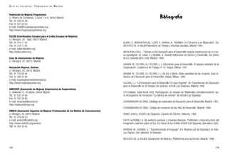 Bibliografía
ALARIO, C., BENGOECHEA,M., LLEDÓ, E., VARGAS, A., “NOMBRA. En Femenino y en Masculino”, Ed.
INSTITUTO DE LA MUJER-Ministerio de Trabajo y Asuntos Sociales, Madrid 1995.
ANTOLÍN VILLOTA, L., “Género en la Educación para el Desarrollo hacia la construcción de un nue-
vo paradigma” en López, I. y Alcalde, A. (Coord) Relaciones de Género y Desarrollo, Ed. Libros
de La Catarata-IUDC-UCM, Madrid, 1999.
ARGIBAY, M., CELORIO, G y CELORIO, J. J. Educación para el Desarrollo. El espacio olvidado de la
Cooperación. Cuadernos de Trabajo nº 19. Hegoa, Bilbao, 1997.
ARGIBAY, M., CELORIO, G y CELORIO J. J. De Sur a Norte. Vidas paralelas de las mujeres. Guía di-
dáctica de Educación para el Desarrollo. Hegoa, Bilbao, 1998.
CELORIO, J.J. “La Educación para el Desarrollo. El caso Español”, en: Experiencias de Educación
para el Desarrollo en el Trabajo con jóvenes. ACSUR-Las Segovias, Madrid, 1995.
CITY-Habitat, Cabo Verde 2002, Participación, en dossier de “Materiales Complementarios” pa-
ra el programa de formación “La fábrica de vientos” de ACSUR-Las Segovias.
COORDINADORA DE ONGD, Catálogo de materiales de Educación para el Desarrollo, Madrid, 1997.
COORDINADORA DE ONGD. Código de conducta de las ONG de Desarrollo, Madrid, 1998.
DONES JOVES y ACSUD-Las Segovias. Carpeta de Género, Valencia, 1998.
FUEYO GUTIÉRREZ, A. De exóticos paraísos y miserias diversas. Publicidad y reconstrucción del
imaginario colectivo sobre el Sur, Ed. Hacia el Sur ICARIA-ACSUR-Las Segovias, Barcelona 2002.
HERRERA, M., GUZMÁN, G., “Transformando el lenguaje”, Ed. Mujeres por la Dignidad y la Vida-
Las Dignas, San salvador, El Salvador.
INSTITUTO DE LA MUJER. Declaración de Beijing y Plataforma para la Acción, Madrid, 1996.
119
Federación de Mujeres Progresistas
c/. Ribera de Curtidores, 3 Local 7-8-9. 28005 Madrid
Tel.: 91 539 02 38
Fax: 91 527 03 02
e-mail: fmp@fmujeresprogresistas.org
http://www.fmujeresprogresistas.org
CELEM (Coordinadora Europea para el Lobby Europeo de Mujeres)
c/. Almagro, 28 - Bajo. 28010 Madrid
Tel.: 91 319 11 95
Fax: 91 319 11 95
e-mail: celem@celem.org
http://www.celem.org
Casa de Asociaciones de Mujeres
c/. Almagro, 28. 28010. Madrid
Asociación Mujeres Jóvenes
c/. Almagro, 28. 28010 Madrid
Tel.: 91 319 68 46
Fax: 91 308 32 94
e-mail: mujeresjovenes@retemail.es
http://www.mujeresjovenes.org
AMECOOP (Asociación de Mujeres Empresarias de Cooperativas)
c/. Valverde 13, 4ª planta. 28004 Madrid
Tel.: 91 532 24 88
Fax: 91 522 59 80
e-mail: amecoop@ucmta.es
http://www.amecoop.org
AMECO (Asociación Española de Mujeres Profesionales de los Medios de Comunicación)
c/ Almagro, 28. 28010 Madrid
Tel.: 91 319 08 52
e-mail: ameco@nodo50.org
http://www.nodo50.org/ameco/
Telf: 91 397 45 95
118
G U Í A D E R E C U R S O S . C O M U N I D A D D E M A D R I D
 