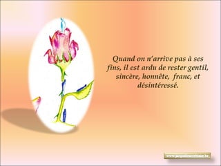    Quand on n’arrive pas à ses fins, il est ardu de rester gentil, sincère, honnête,  franc, et désintéressé. 