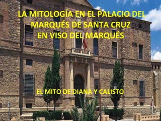 LA MITOLOGÍA EN EL PALACIO DEL
   MARQUÉS DE SANTA CRUZ
    EN VISO DEL MARQUÉS




    EL MITO DE DIANA Y CALISTO
 