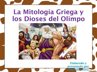 La Mitología Griega y
los Dioses del Olimpo




                  Elaborado y
                presentado por:
                Alejandra Roca
 