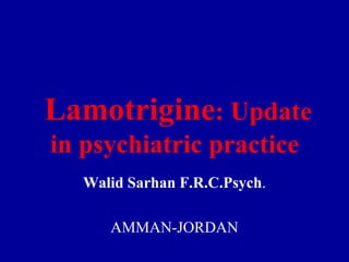 Lamotrigine: Update in psychiatric practice Walid Sarhan F.R.C.Psych. AMMAN-JORDAN 